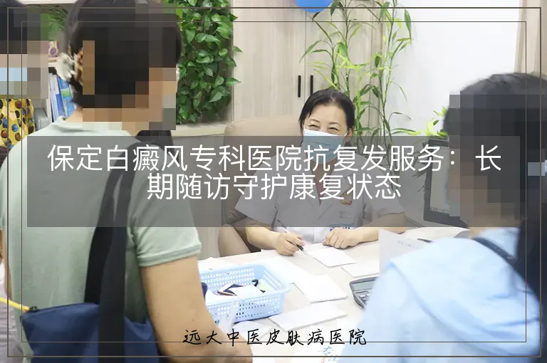 保定白癜风专科医院抗复发服务:长期随访守护康复状态