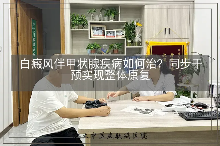 白癜风伴甲状腺疾病如何治？同步干预实现整体康复