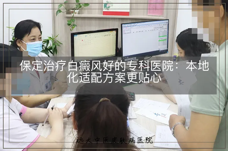 保定治疗白癜风好的专科医院:本地化适配方案更贴心