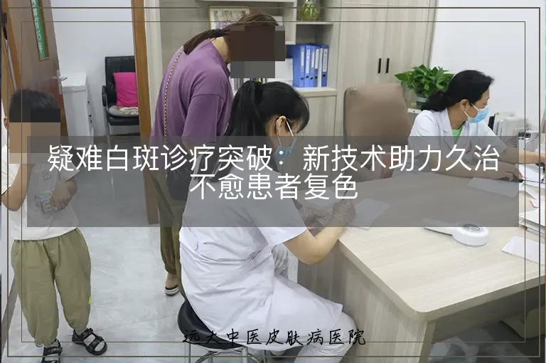 疑难白斑诊疗突破：新技术助力久治不愈患者复色