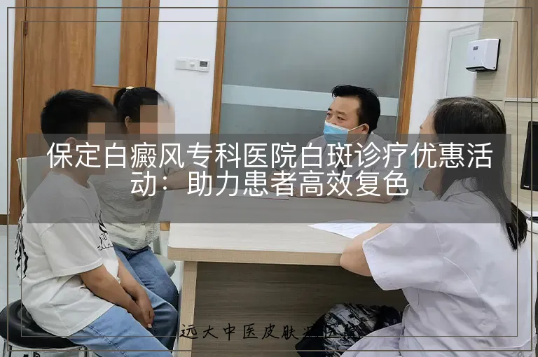 保定白癜风专科医院白斑诊疗优惠活动：助力患者高效复色