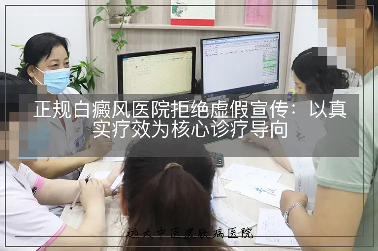 正规白癜风医院拒绝虚假宣传：以真实疗效为核心诊疗导向