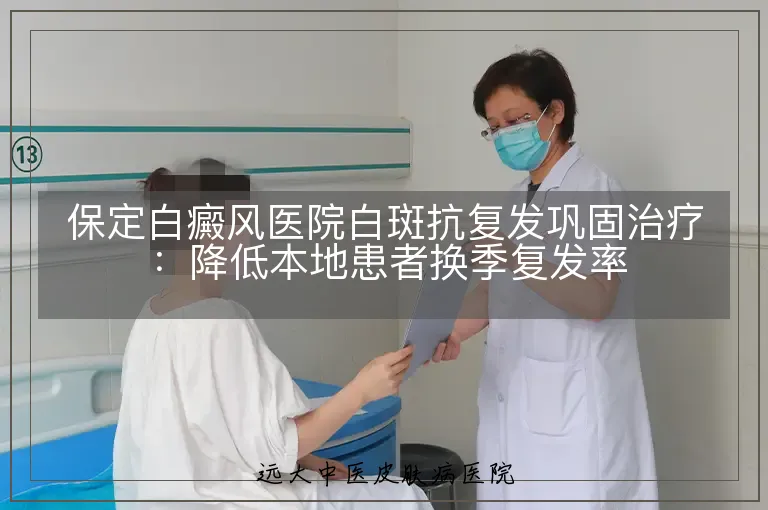 保定白癜风医院白斑抗复发巩固治疗：降低本地患者换季复发率