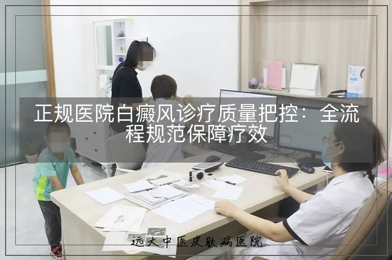 正规医院白癜风诊疗质量把控：全流程规范保障疗效
