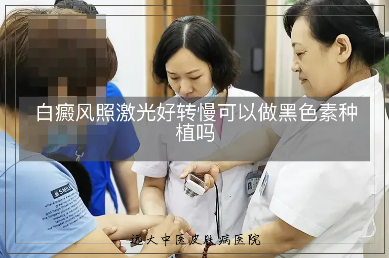 白癜风照激光好转慢可以做黑色素种植吗