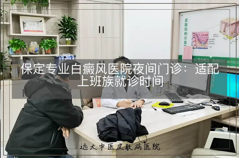 保定专业白癜风医院夜间门诊:适配上班族就诊时间