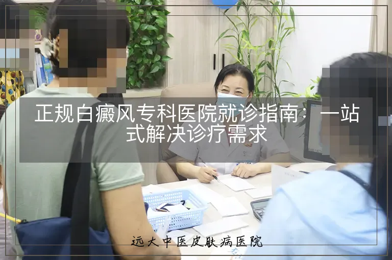 正规白癜风专科医院就诊指南:一站式解决诊疗需求