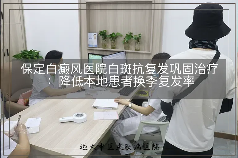 保定白癜风医院白斑抗复发巩固治疗:降低本地患者换季复发率