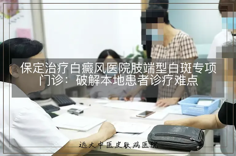 保定治疗白癜风医院肢端型白斑专项门诊：破解本地患者诊疗难点
