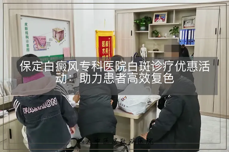 保定白癜风专科医院白斑诊疗优惠活动:助力患者高效复色