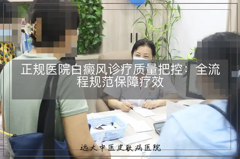 正规医院白癜风诊疗质量把控：全流程规范保障疗效