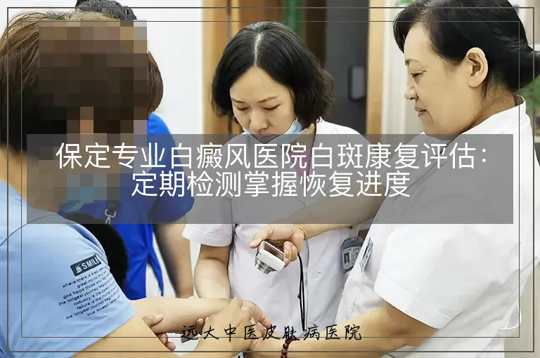保定专业白癜风医院白斑康复评估:定期检测掌握恢复进度