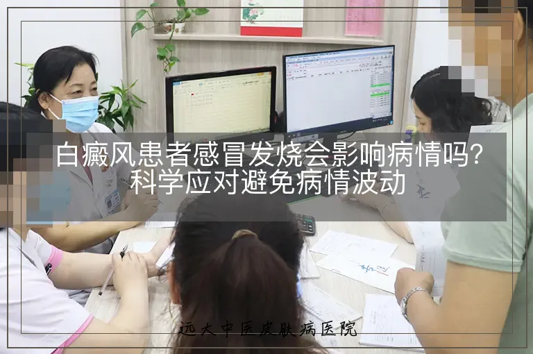 白癜风患者感冒发烧会影响病情吗?科学应对避免病情波动